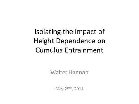 Isolating the Impact of Height Dependence on Cumulus Entrainment Walter Hannah May 25 th, 2011.