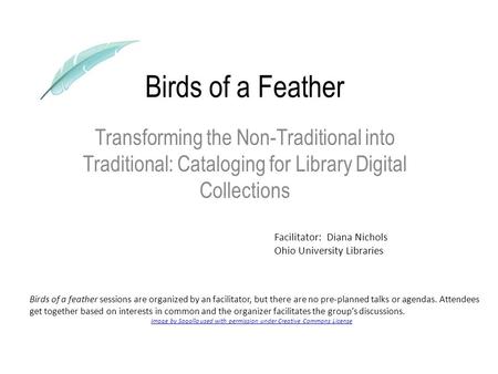 Birds of a Feather Transforming the Non-Traditional into Traditional: Cataloging for Library Digital Collections Birds of a feather sessions are organized.
