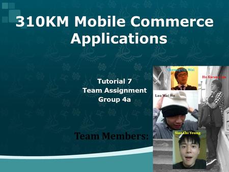 310KM Mobile Commerce Applications Tutorial 7 Team Assignment Group 4a Team Members: Cheung Chi Wai Ho Kwun Lam Lau Wai Ho Siao Chi Yeung.