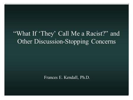 “What If ‘They’ Call Me a Racist?” and Other Discussion-Stopping Concerns Frances E. Kendall, Ph.D.
