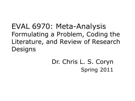 EVAL 6970: Meta-Analysis Formulating a Problem, Coding the Literature, and Review of Research Designs Dr. Chris L. S. Coryn Spring 2011.