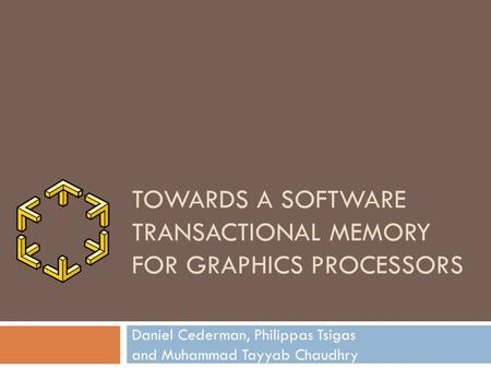 TOWARDS A SOFTWARE TRANSACTIONAL MEMORY FOR GRAPHICS PROCESSORS Daniel Cederman, Philippas Tsigas and Muhammad Tayyab Chaudhry.