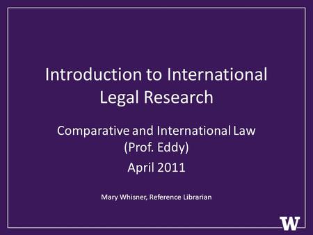 Introduction to International Legal Research Comparative and International Law (Prof. Eddy) April 2011 Mary Whisner, Reference Librarian.