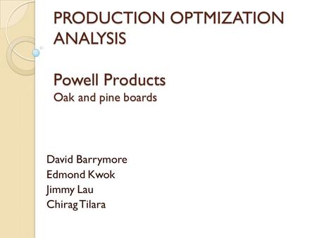 PRODUCTION OPTMIZATION ANALYSIS Powell Products Oak and pine boards David Barrymore Edmond Kwok Jimmy Lau Chirag Tilara.