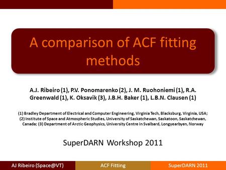 AJ Ribeiro FittingSuperDARN 2011 A comparison of ACF fitting methods A.J. Ribeiro (1), P.V. Ponomarenko (2), J. M. Ruohoniemi (1), R.A. Greenwald.