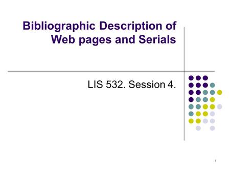 Bibliographic Description of Web pages and Serials LIS 532. Session 4. 1.