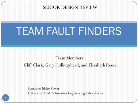 Team Members: Cliff Clark, Gary Hollingshead, and Elizabeth Reese 1 TEAM FAULT FINDERS SENIOR DESIGN REVIEW Sponsors: Idaho Power Others Involved: Schweitzer.