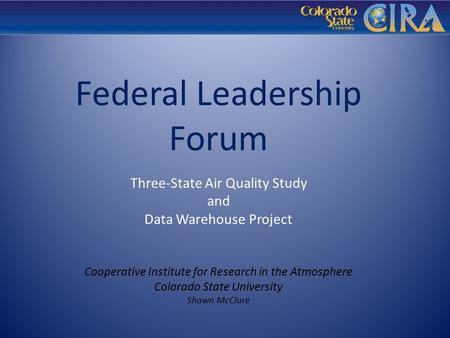 Federal Leadership Forum Three-State Air Quality Study and Data Warehouse Project Cooperative Institute for Research in the Atmosphere Colorado State University.