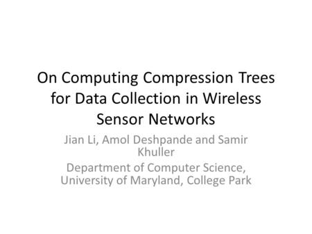 On Computing Compression Trees for Data Collection in Wireless Sensor Networks Jian Li, Amol Deshpande and Samir Khuller Department of Computer Science,