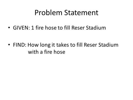 Problem Statement GIVEN: 1 fire hose to fill Reser Stadium FIND: How long it takes to fill Reser Stadium with a fire hose.