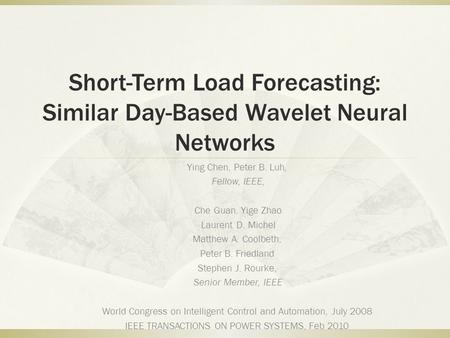 Short-Term Load Forecasting: Similar Day-Based Wavelet Neural Networks Ying Chen, Peter B. Luh, Fellow, IEEE, Che Guan, Yige Zhao Laurent D. Michel Matthew.