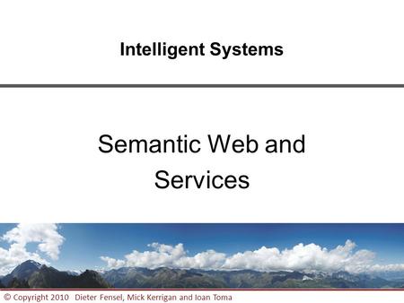 1 © Copyright 2010 Dieter Fensel, Mick Kerrigan and Ioan Toma Intelligent Systems Semantic Web and Services.