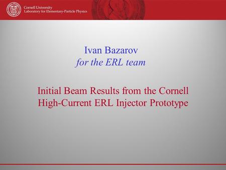 Ivan Bazarov for the ERL team Initial Beam Results from the Cornell High-Current ERL Injector Prototype.