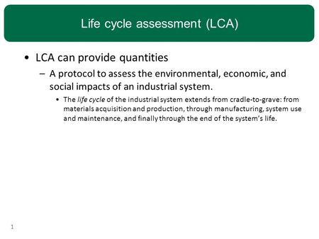 Life cycle assessment (LCA) LCA can provide quantities –A protocol to assess the environmental, economic, and social impacts of an industrial system. The.