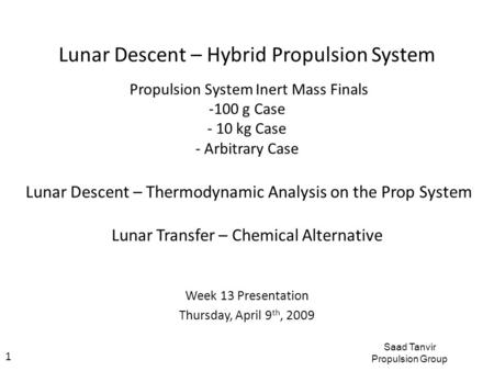 Week 13 Presentation Thursday, April 9 th, 2009 Saad Tanvir Propulsion Group 1 Lunar Descent – Hybrid Propulsion System Propulsion System Inert Mass Finals.