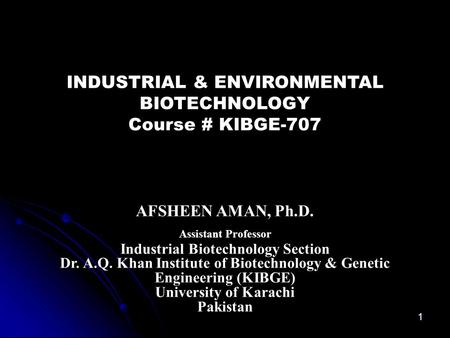 INDUSTRIAL & ENVIRONMENTAL BIOTECHNOLOGY Course # KIBGE-707 AFSHEEN AMAN, Ph.D. Assistant Professor Industrial Biotechnology Section Dr. A.Q. Khan Institute.