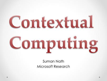 Suman Nath Microsoft Research. Contextual Computing Make computing context-aware Context: location, activity, preference, history A lot of progresses.