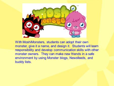 With MoshiMonsters, students can adopt their own monster, give it a name, and design it. Students will learn responsibility and develop communication skills.