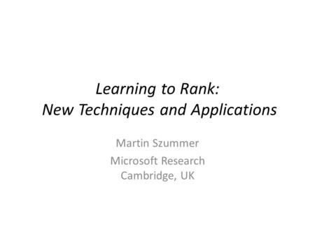 Learning to Rank: New Techniques and Applications Martin Szummer Microsoft Research Cambridge, UK.