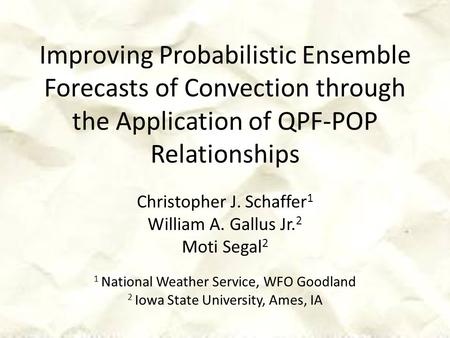 Improving Probabilistic Ensemble Forecasts of Convection through the Application of QPF-POP Relationships Christopher J. Schaffer 1 William A. Gallus Jr.