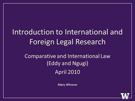 Introduction to International and Foreign Legal Research Comparative and International Law (Eddy and Ngugi) April 2010 Mary Whisner.