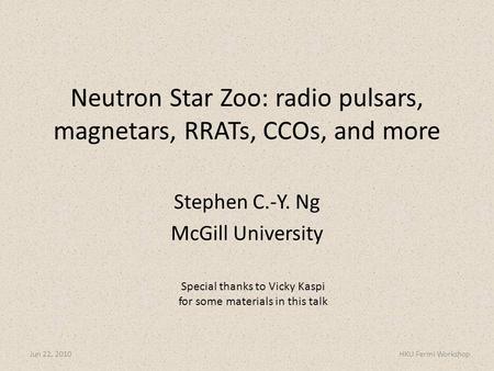 Stephen C.-Y. Ng McGill University Jun 22, 2010HKU Fermi Workshop Neutron Star Zoo: radio pulsars, magnetars, RRATs, CCOs, and more Special thanks to Vicky.