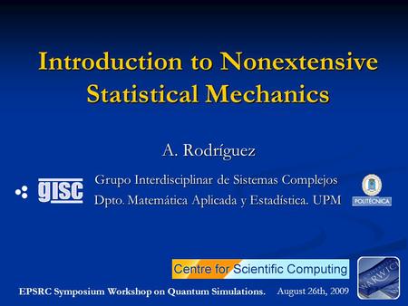 Introduction to Nonextensive Statistical Mechanics A. Rodríguez August 26th, 2009 Dpto. Matemática Aplicada y Estadística. UPM Grupo Interdisciplinar de.