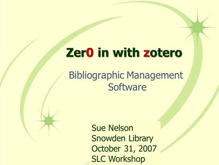 Zer0 Zer0 in with with zotero Bibliographic Management Software Sue Nelson Snowden Library October 31, 2007 SLC Workshop.