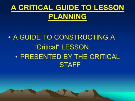 A CRITICAL GUIDE TO LESSON PLANNING A GUIDE TO CONSTRUCTING A “Critical“ LESSON PRESENTED BY THE CRITICAL STAFF.