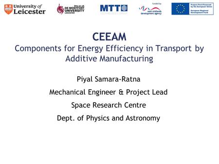 CEEAM Components for Energy Efficiency in Transport by Additive Manufacturing Piyal Samara-Ratna Mechanical Engineer & Project Lead Space Research Centre.