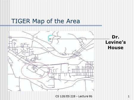 CS 128/ES 228 - Lecture 9b1 TIGER Map of the Area Dr. Levine’s House.
