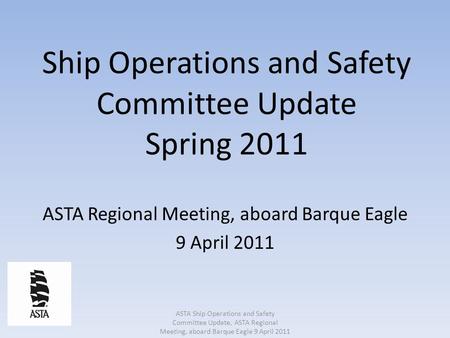 Ship Operations and Safety Committee Update Spring 2011 ASTA Regional Meeting, aboard Barque Eagle 9 April 2011 ASTA Ship Operations and Safety Committee.
