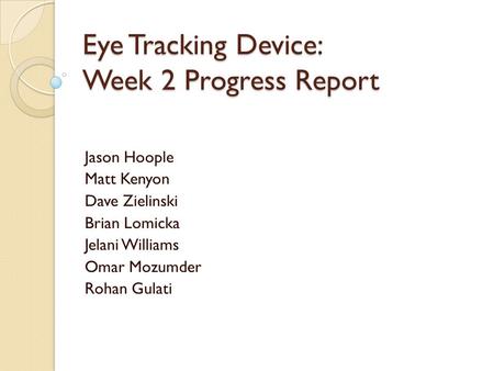 Eye Tracking Device: Week 2 Progress Report Jason Hoople Matt Kenyon Dave Zielinski Brian Lomicka Jelani Williams Omar Mozumder Rohan Gulati.