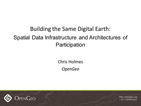 Building the Same Digital Earth: Spatial Data Infrastructure and Architectures of Participation Chris Holmes OpenGeo.