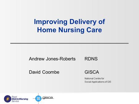 Improving Delivery of Home Nursing Care Andrew Jones-Roberts RDNS David Coombe GISCA National Centre for Social Applications of GIS.