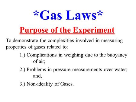 *Gas Laws* Purpose of the Experiment To demonstrate the complexities involved in measuring properties of gases related to: 1.) Complications in weighing.