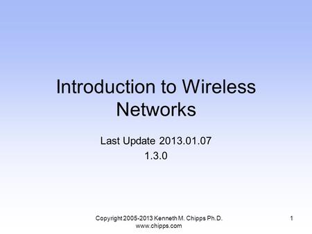 Introduction to Wireless Networks Last Update 2013.01.07 1.3.0 Copyright 2005-2013 Kenneth M. Chipps Ph.D. www.chipps.com 1.