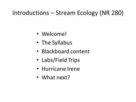 Introductions – Stream Ecology (NR 280) Welcome! The Syllabus Blackboard content Labs/Field Trips Hurricane Irene What next?