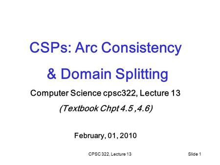 CPSC 322, Lecture 13Slide 1 CSPs: Arc Consistency & Domain Splitting Computer Science cpsc322, Lecture 13 (Textbook Chpt 4.5,4.6) February, 01, 2010.