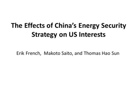 The Effects of China’s Energy Security Strategy on US Interests Erik French, Makoto Saito, and Thomas Hao Sun.