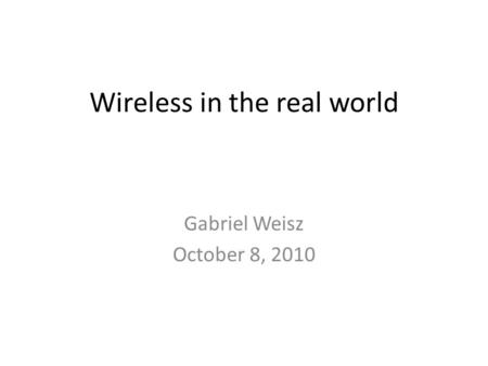Wireless in the real world Gabriel Weisz October 8, 2010.