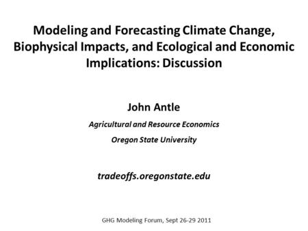 Modeling and Forecasting Climate Change, Biophysical Impacts, and Ecological and Economic Implications: Discussion John Antle Agricultural and Resource.