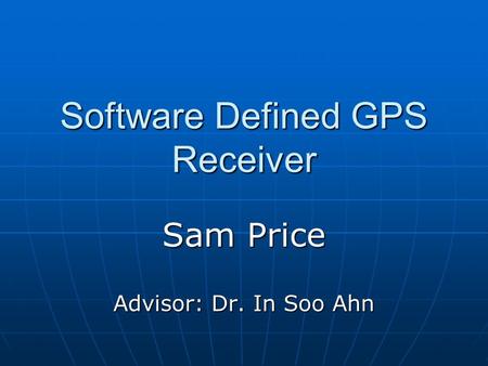 Software Defined GPS Receiver Sam Price Advisor: Dr. In Soo Ahn.