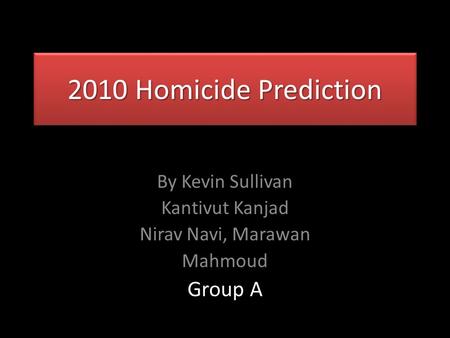 2010 Homicide Prediction By Kevin Sullivan Kantivut Kanjad Nirav Navi, Marawan Mahmoud Group A.