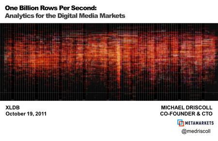 One Billion Rows Per Second: Analytics for the Digital Media Markets XLDB October 19, 2011 MICHAEL DRISCOLL CO-FOUNDER &