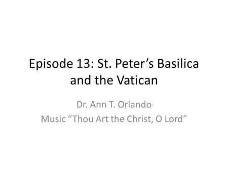 Episode 13: St. Peter’s Basilica and the Vatican Dr. Ann T. Orlando Music “Thou Art the Christ, O Lord”