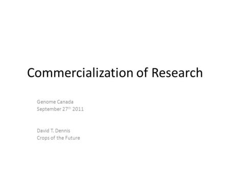 Commercialization of Research Genome Canada September 27 th 2011 David T. Dennis Crops of the Future.