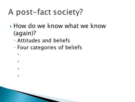  How do we know what we know (again)? ◦ Attitudes and beliefs ◦ Four categories of beliefs 