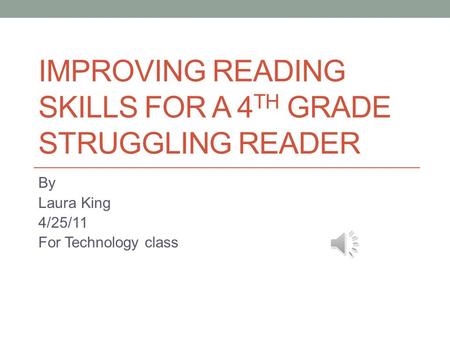 IMPROVING READING SKILLS FOR A 4 TH GRADE STRUGGLING READER By Laura King 4/25/11 For Technology class.