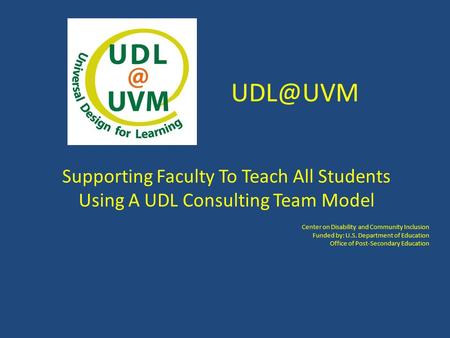 Supporting Faculty To Teach All Students Using A UDL Consulting Team Model Center on Disability and Community Inclusion Funded by: U.S. Department.